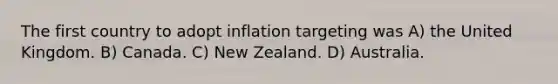 The first country to adopt inflation targeting was A) the United Kingdom. B) Canada. C) New Zealand. D) Australia.