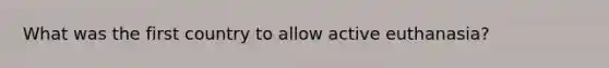 What was the first country to allow active euthanasia?