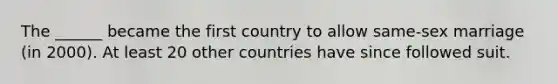 The ______ became the first country to allow same-sex marriage (in 2000). At least 20 other countries have since followed suit.