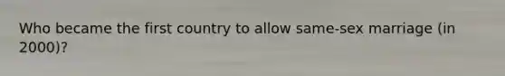 Who became the first country to allow same-sex marriage (in 2000)?