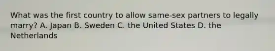 What was the first country to allow same-sex partners to legally marry? A. Japan B. Sweden C. the United States D. the Netherlands