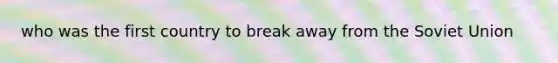 who was the first country to break away from the Soviet Union
