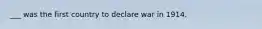 ___ was the first country to declare war in 1914.
