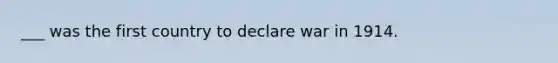 ___ was the first country to declare war in 1914.