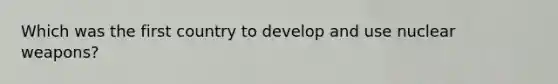 Which was the first country to develop and use nuclear weapons?