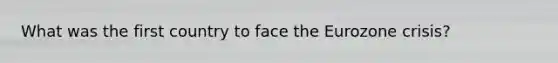 What was the first country to face the Eurozone crisis?