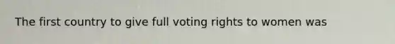 The first country to give full voting rights to women was