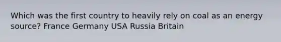 Which was the first country to heavily rely on coal as an energy source? France Germany USA Russia Britain