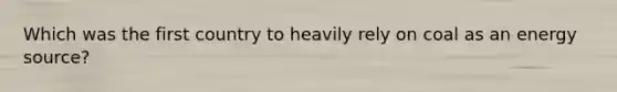 Which was the first country to heavily rely on coal as an energy source?