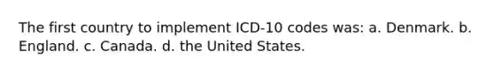 The first country to implement ICD-10 codes was: a. Denmark. b. England. c. Canada. d. the United States.