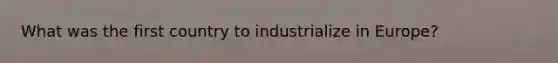 What was the first country to industrialize in Europe?