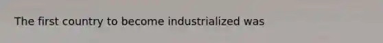 The first country to become industrialized was