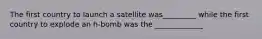 The first country to launch a satellite was_________ while the first country to explode an h-bomb was the _____________