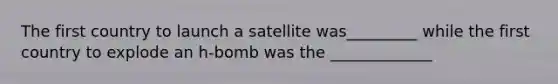 The first country to launch a satellite was_________ while the first country to explode an h-bomb was the _____________