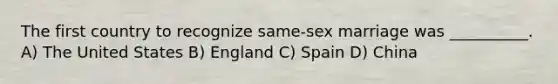 The first country to recognize same-sex marriage was __________. A) The United States B) England C) Spain D) China