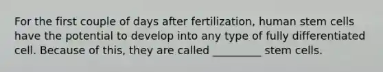 For the first couple of days after fertilization, human stem cells have the potential to develop into any type of fully differentiated cell. Because of this, they are called _________ stem cells.