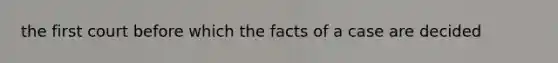 the first court before which the facts of a case are decided