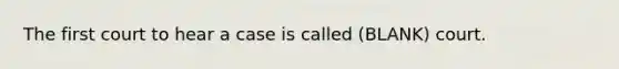 The first court to hear a case is called (BLANK) court.