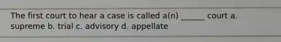 The first court to hear a case is called a(n) ______ court a. supreme b. trial c. advisory d. appellate