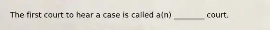 The first court to hear a case is called a(n) ________ court.