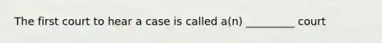 The first court to hear a case is called a(n) _________ court