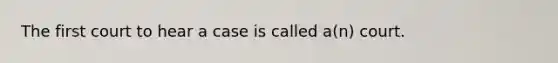 The first court to hear a case is called a(n) court.