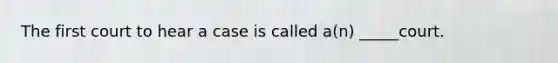 The first court to hear a case is called a(n) _____court.