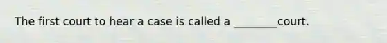 The first court to hear a case is called a ________court.