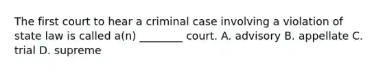 The first court to hear a criminal case involving a violation of state law is called a(n) ________ court. A. advisory B. appellate C. trial D. supreme