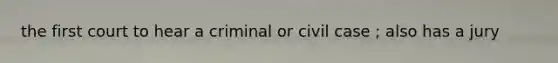 the first court to hear a criminal or civil case ; also has a jury