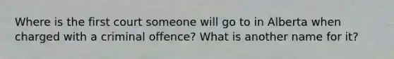 Where is the first court someone will go to in Alberta when charged with a criminal offence? What is another name for it?