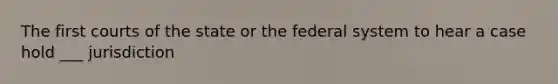 The first courts of the state or the federal system to hear a case hold ___ jurisdiction