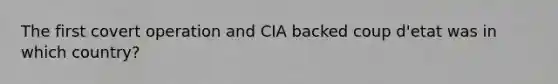 The first covert operation and CIA backed coup d'etat was in which country?