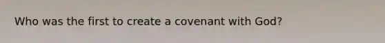 Who was the first to create a covenant with God?