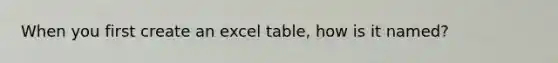 When you first create an excel table, how is it named?