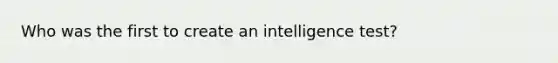 Who was the first to create an intelligence test?