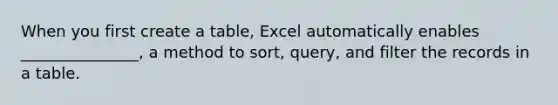 When you first create a table, Excel automatically enables _______________, a method to sort, query, and filter the records in a table.