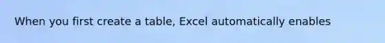 When you first create a table, Excel automatically enables