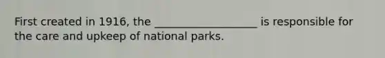 First created in 1916, the ___________________ is responsible for the care and upkeep of national parks.