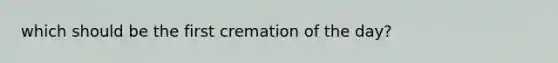 which should be the first cremation of the day?