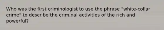 Who was the first criminologist to use the phrase "white-collar crime" to describe the criminal activities of the rich and powerful?