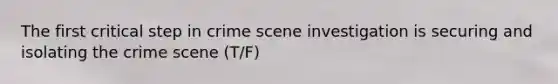 The first critical step in crime scene investigation is securing and isolating the crime scene (T/F)