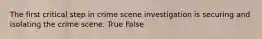 The first critical step in crime scene investigation is securing and isolating the crime scene. True False