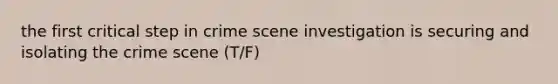 the first critical step in crime scene investigation is securing and isolating the crime scene (T/F)