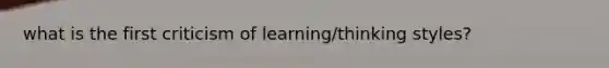 what is the first criticism of learning/thinking styles?