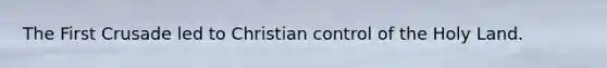 The First Crusade led to Christian control of the Holy Land.