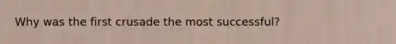 Why was the first crusade the most successful?