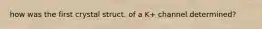 how was the first crystal struct. of a K+ channel determined?