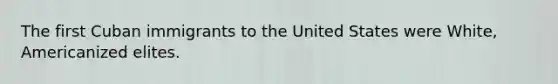 The first Cuban immigrants to the United States were White, Americanized elites.