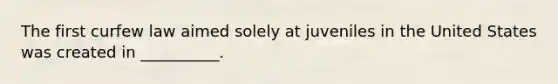 The first curfew law aimed solely at juveniles in the United States was created in __________.